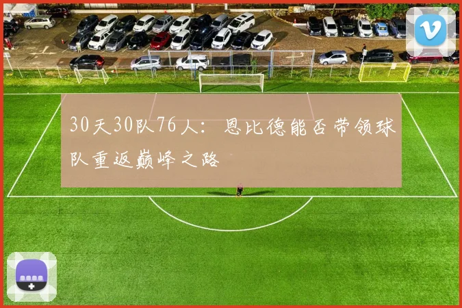 30天30队76人：恩比德能否带领球队重返巅峰之路