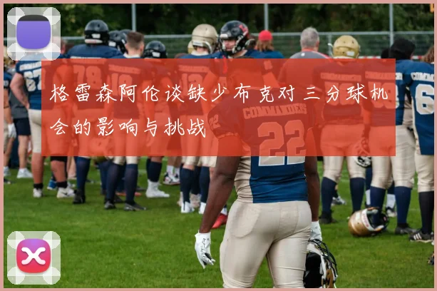 格雷森阿伦谈缺少布克对三分球机会的影响与挑战