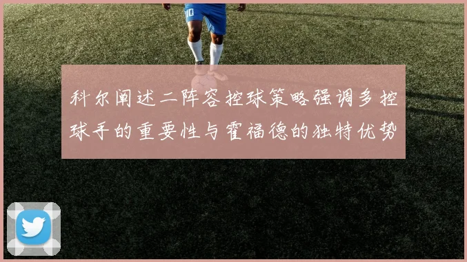 科尔阐述二阵容控球策略强调多控球手的重要性与霍福德的独特优势
