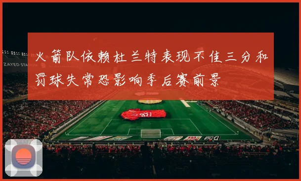 火箭队依赖杜兰特表现不佳三分和罚球失常恐影响季后赛前景