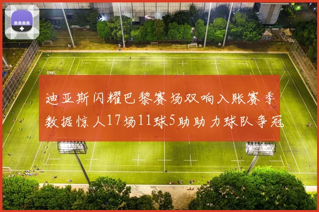 迪亚斯闪耀巴黎赛场双响入账赛季数据惊人17场11球5助助力球队争冠