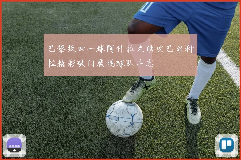 巴黎扳回一球阿什拉夫助攻巴尔科拉精彩破门展现球队斗志