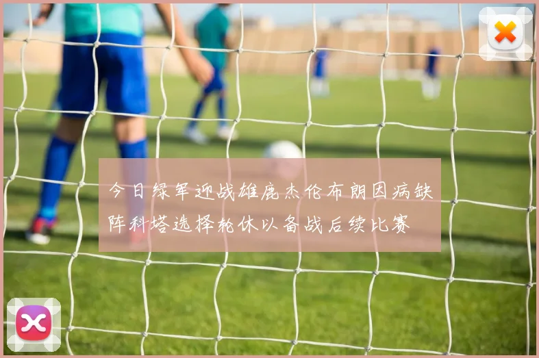 今日绿军迎战雄鹿杰伦布朗因病缺阵科塔选择轮休以备战后续比赛