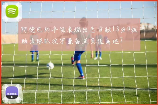 阿德巴约半场表现出色贡献13分9板助力球队攻守兼备正负值高达7