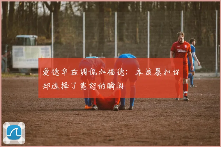 爱德华兹调侃加福德：本该暴扣你却选择了宽恕的瞬间