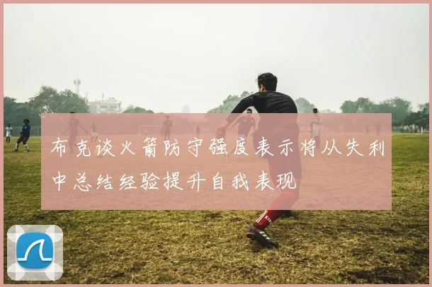布克谈火箭防守强度表示将从失利中总结经验提升自我表现