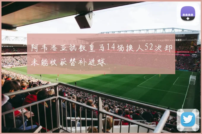 阿韦洛亚执教皇马14场换人52次却未能收获替补进球