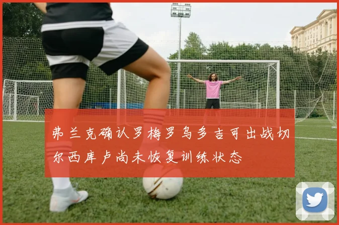 弗兰克确认罗梅罗乌多吉可出战切尔西库卢尚未恢复训练状态