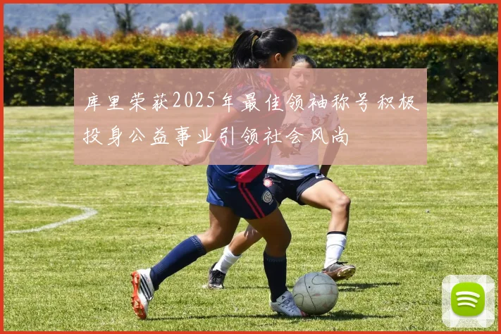 库里荣获2025年最佳领袖称号积极投身公益事业引领社会风尚