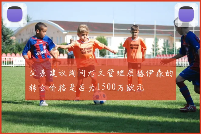 父亲建议询问尤文管理层赫伊森的转会价格是否为1500万欧元