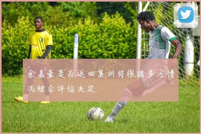 余嘉豪是否返回集训将根据多方情况综合评估决定