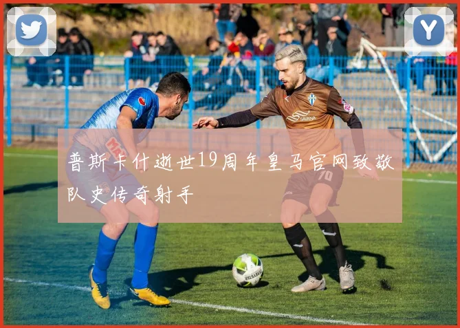 普斯卡什逝世19周年皇马官网致敬队史传奇射手