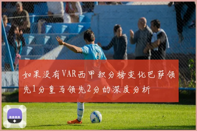 如果没有VAR西甲积分榜变化巴萨领先1分皇马领先2分的深度分析