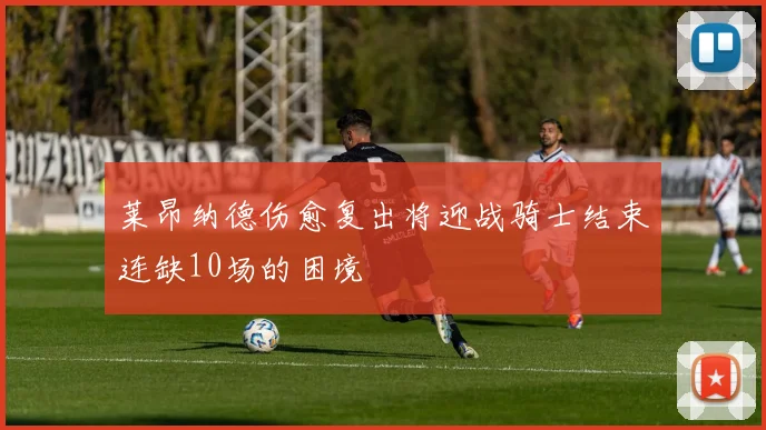 莱昂纳德伤愈复出将迎战骑士结束连缺10场的困境