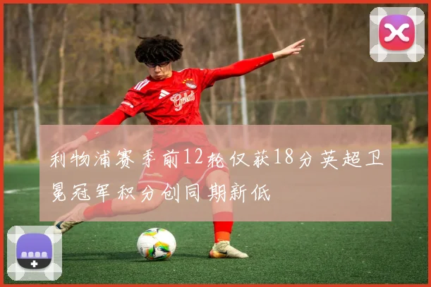 利物浦赛季前12轮仅获18分英超卫冕冠军积分创同期新低