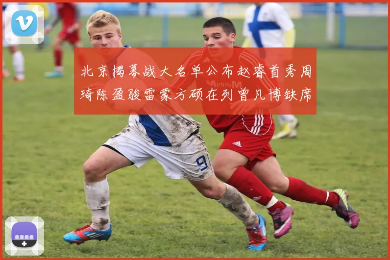 北京揭幕战大名单公布赵睿首秀周琦陈盈骏雷蒙方硕在列曾凡博缺席