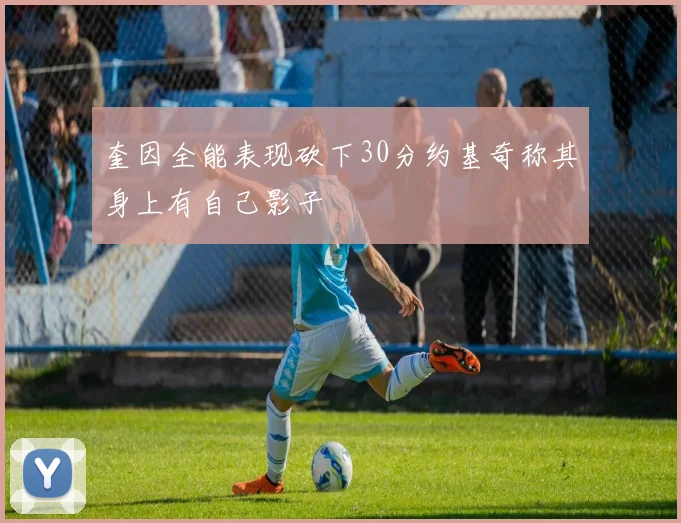 奎因全能表现砍下30分约基奇称其身上有自己影子