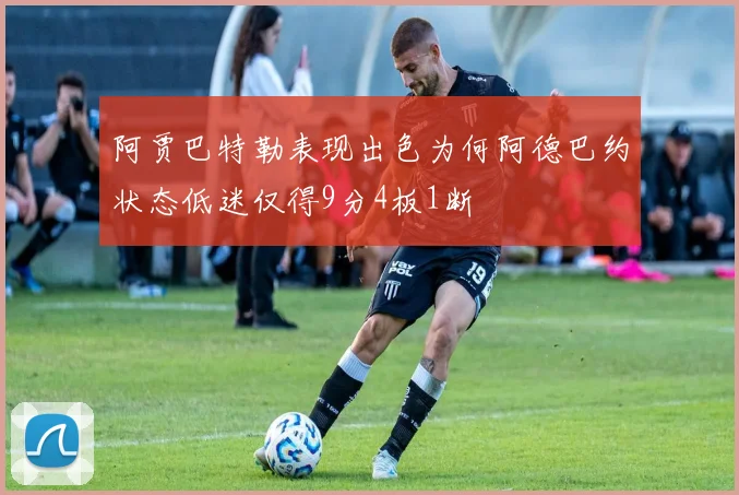 阿贾巴特勒表现出色为何阿德巴约状态低迷仅得9分4板1断