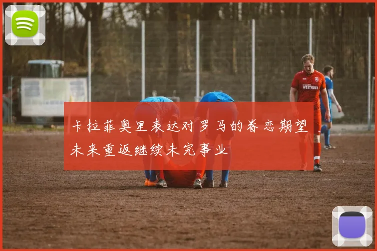 卡拉菲奥里表达对罗马的眷恋期望未来重返继续未完事业