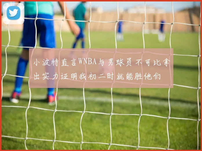 小波特直言WNBA与男球员不可比拿出实力证明我初二时就能胜他们