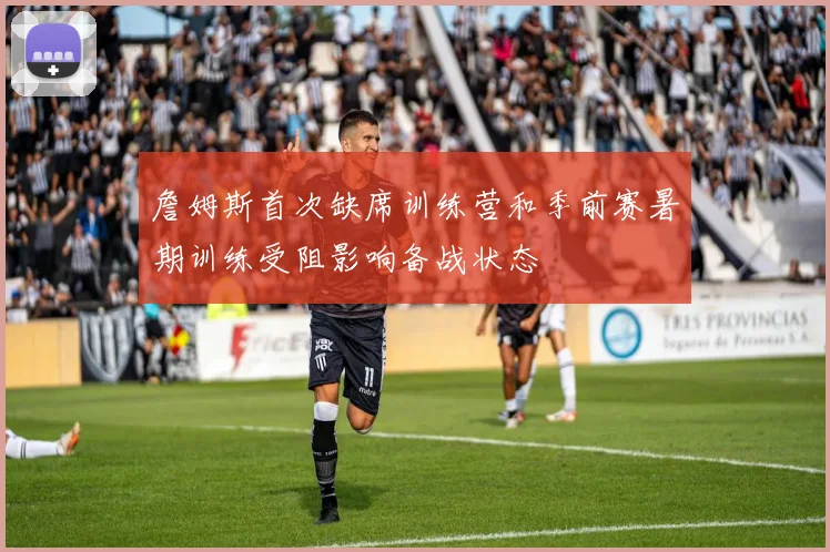 詹姆斯首次缺席训练营和季前赛暑期训练受阻影响备战状态