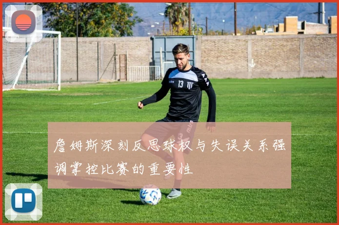 詹姆斯深刻反思球权与失误关系强调掌控比赛的重要性