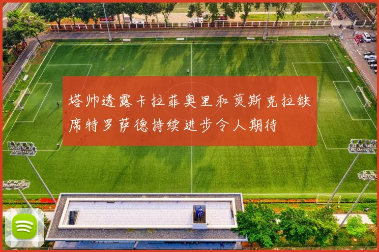 塔帅透露卡拉菲奥里和莫斯克拉缺席特罗萨德持续进步令人期待