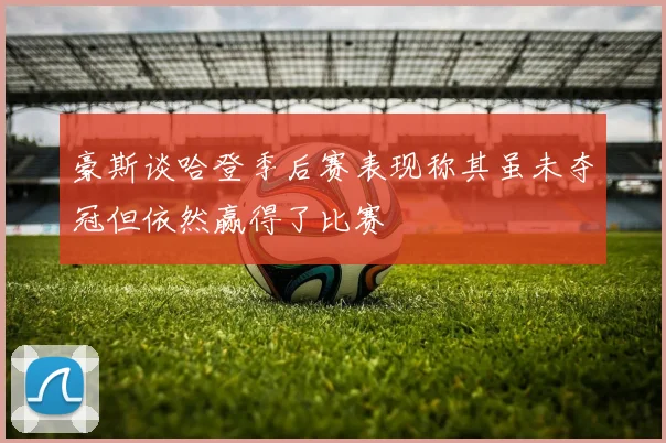 豪斯谈哈登季后赛表现称其虽未夺冠但依然赢得了比赛