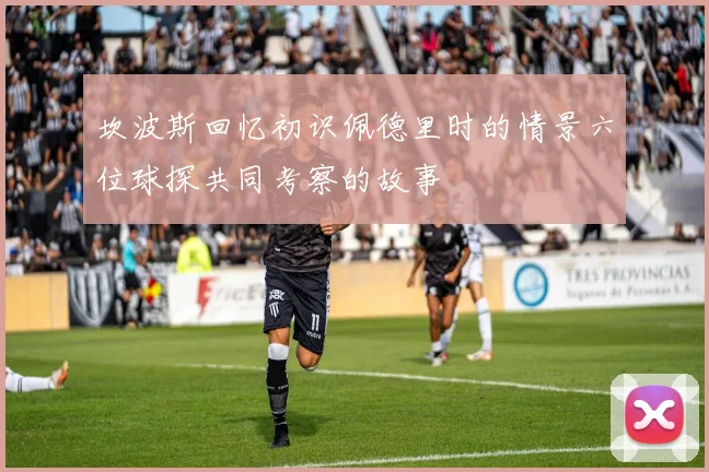 坎波斯回忆初识佩德里时的情景六位球探共同考察的故事