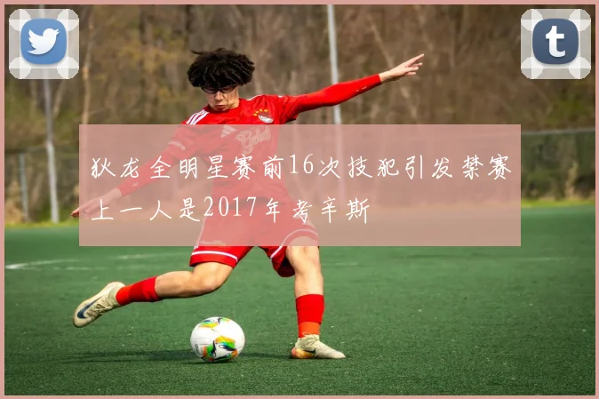 狄龙全明星赛前16次技犯引发禁赛上一人是2017年考辛斯