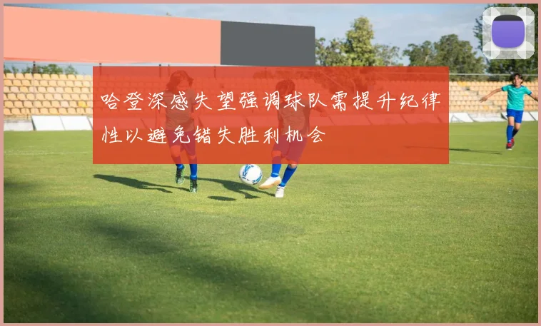 哈登深感失望强调球队需提升纪律性以避免错失胜利机会