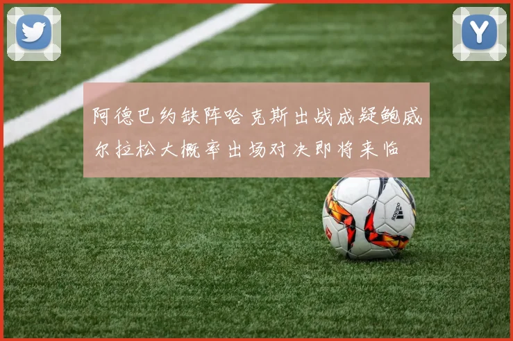 阿德巴约缺阵哈克斯出战成疑鲍威尔拉松大概率出场对决即将来临