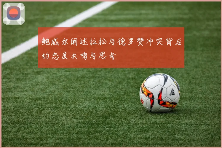 鲍威尔阐述拉松与德罗赞冲突背后的态度共鸣与思考