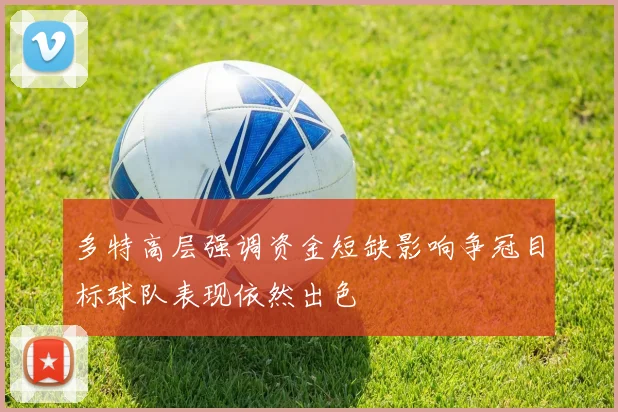 多特高层强调资金短缺影响争冠目标球队表现依然出色