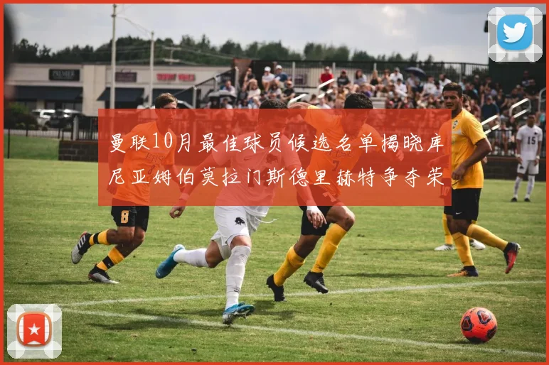 曼联10月最佳球员候选名单揭晓库尼亚姆伯莫拉门斯德里赫特争夺荣誉