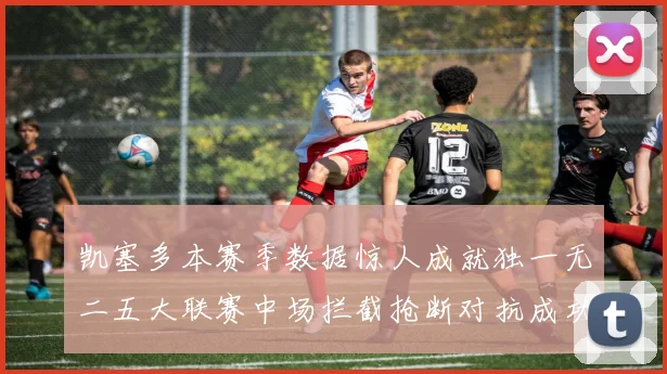 凯塞多本赛季数据惊人成就独一无二五大联赛中场拦截抢断对抗成功均超标