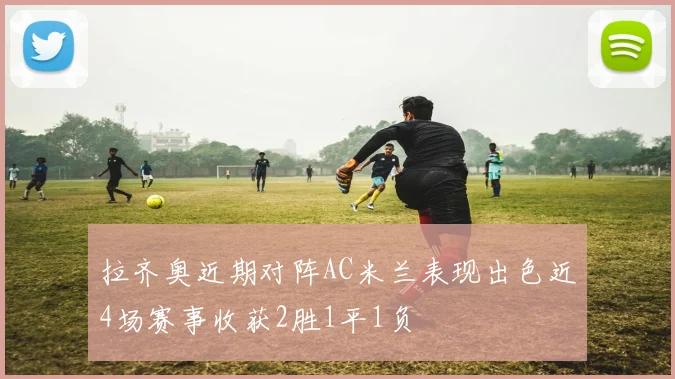 拉齐奥近期对阵AC米兰表现出色近4场赛事收获2胜1平1负