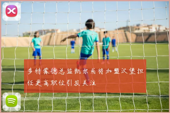 多特蒙德总监凯尔或将加盟汉堡担任更高职位引发关注