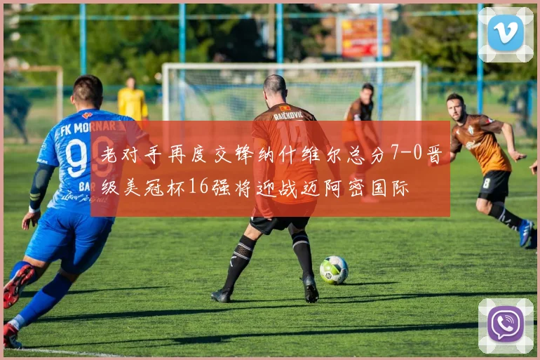 老对手再度交锋纳什维尔总分7-0晋级美冠杯16强将迎战迈阿密国际