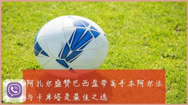 阿扎尔盛赞巴西盘带高手本阿尔法与卡库塔是最佳之选
