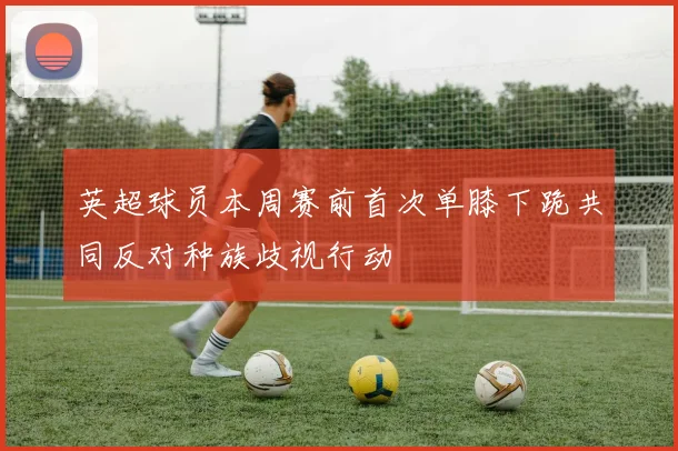 英超球员本周赛前首次单膝下跪共同反对种族歧视行动