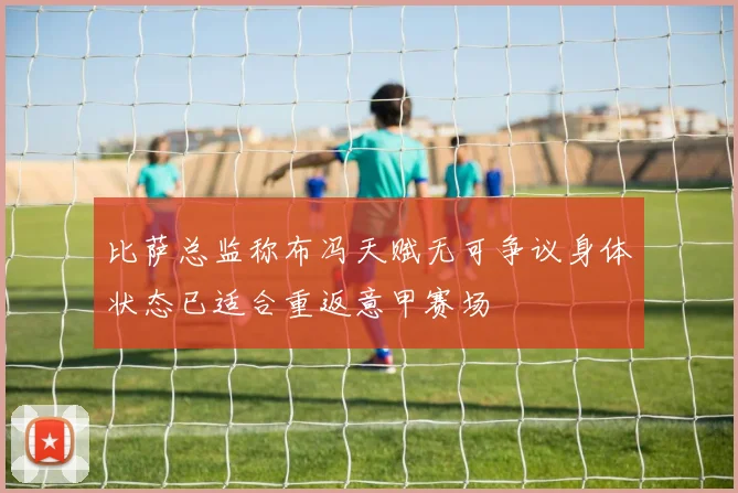 比萨总监称布冯天赋无可争议身体状态已适合重返意甲赛场