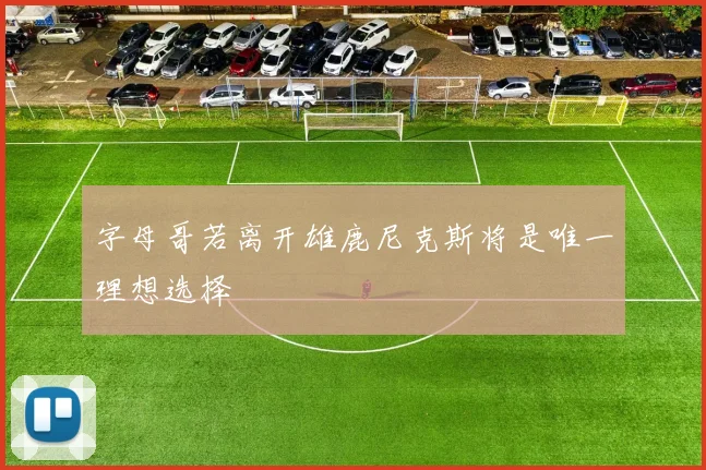 字母哥若离开雄鹿尼克斯将是唯一理想选择