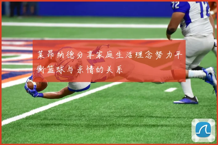 莱昂纳德分享家庭生活理念努力平衡篮球与亲情的关系
