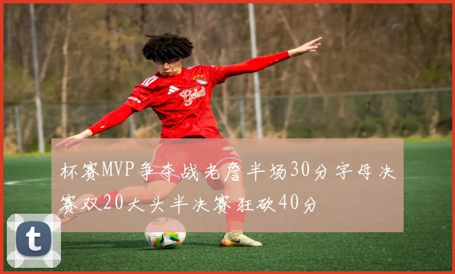 杯赛MVP争夺战老詹半场30分字母决赛双20大头半决赛狂砍40分