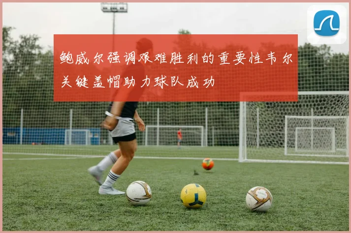 鲍威尔强调艰难胜利的重要性韦尔关键盖帽助力球队成功