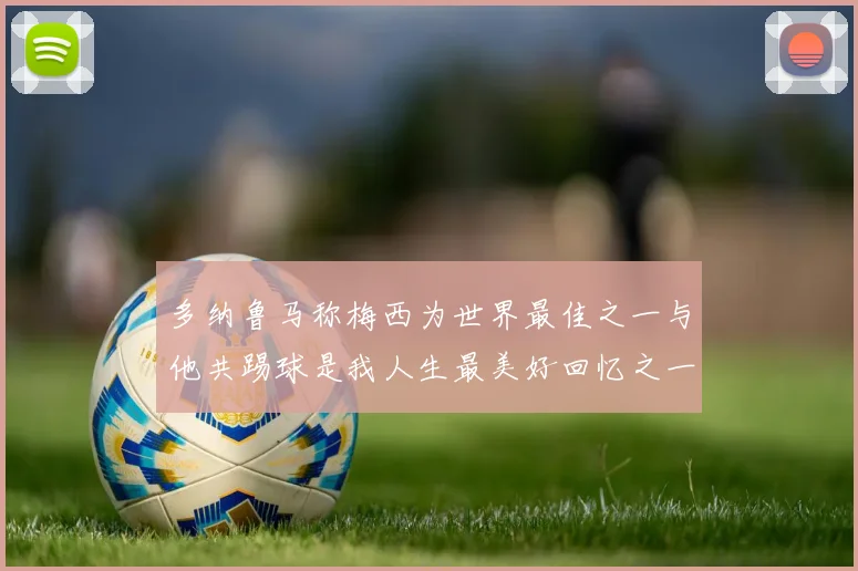 多纳鲁马称梅西为世界最佳之一与他共踢球是我人生最美好回忆之一