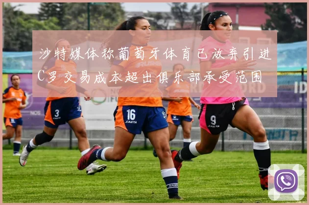 沙特媒体称葡萄牙体育已放弃引进C罗交易成本超出俱乐部承受范围