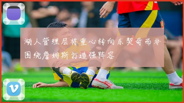 湖人管理层将重心转向东契奇而非围绕詹姆斯打造强阵容