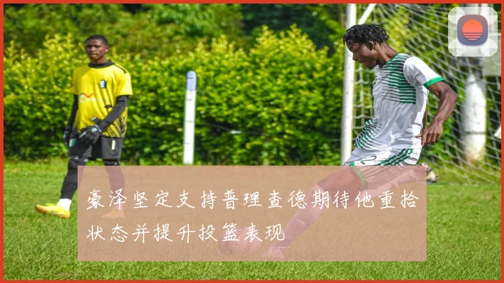 豪泽坚定支持普理查德期待他重拾状态并提升投篮表现